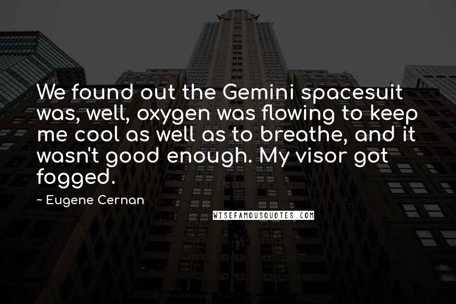 Eugene Cernan Quotes: We found out the Gemini spacesuit was, well, oxygen was flowing to keep me cool as well as to breathe, and it wasn't good enough. My visor got fogged.