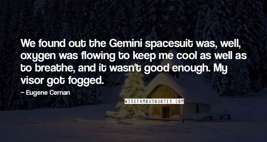 Eugene Cernan Quotes: We found out the Gemini spacesuit was, well, oxygen was flowing to keep me cool as well as to breathe, and it wasn't good enough. My visor got fogged.