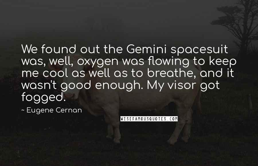 Eugene Cernan Quotes: We found out the Gemini spacesuit was, well, oxygen was flowing to keep me cool as well as to breathe, and it wasn't good enough. My visor got fogged.