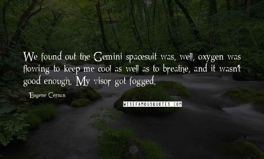 Eugene Cernan Quotes: We found out the Gemini spacesuit was, well, oxygen was flowing to keep me cool as well as to breathe, and it wasn't good enough. My visor got fogged.