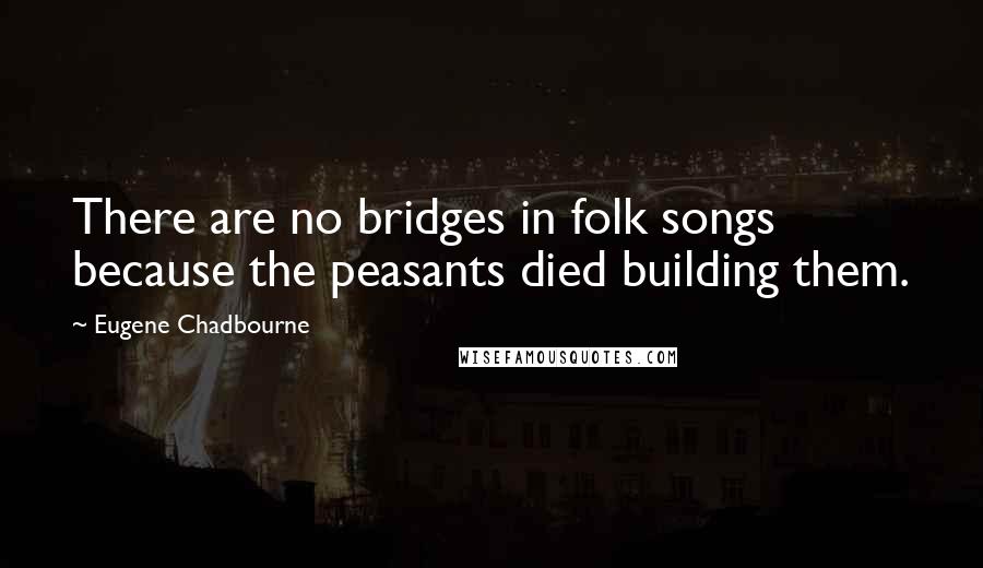 Eugene Chadbourne Quotes: There are no bridges in folk songs because the peasants died building them.