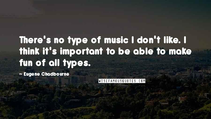Eugene Chadbourne Quotes: There's no type of music I don't like. I think it's important to be able to make fun of all types.