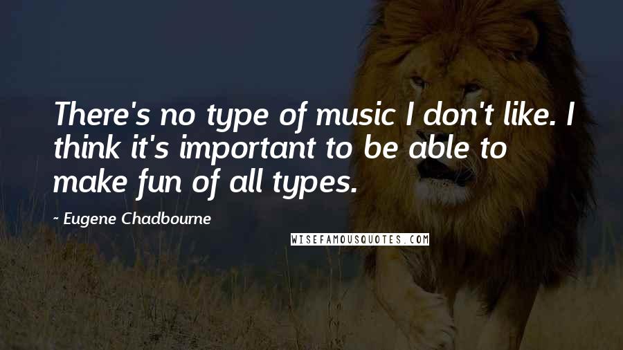 Eugene Chadbourne Quotes: There's no type of music I don't like. I think it's important to be able to make fun of all types.