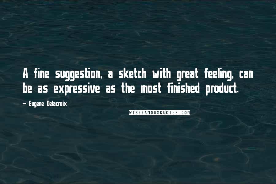 Eugene Delacroix Quotes: A fine suggestion, a sketch with great feeling, can be as expressive as the most finished product.