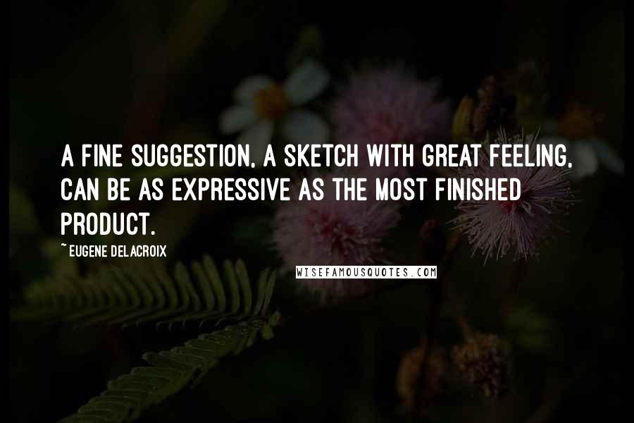 Eugene Delacroix Quotes: A fine suggestion, a sketch with great feeling, can be as expressive as the most finished product.