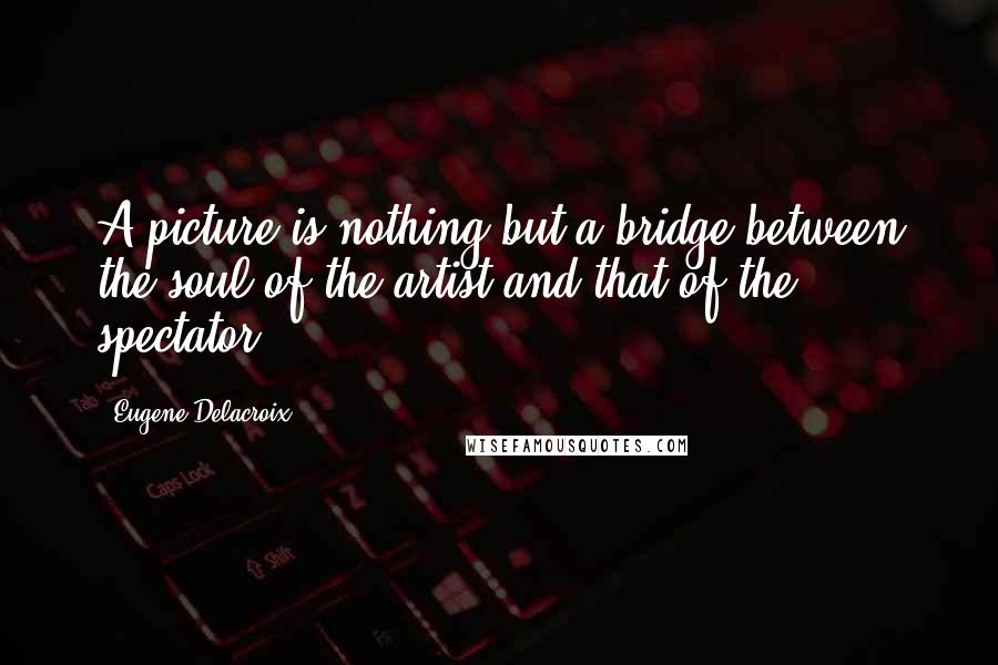 Eugene Delacroix Quotes: A picture is nothing but a bridge between the soul of the artist and that of the spectator.