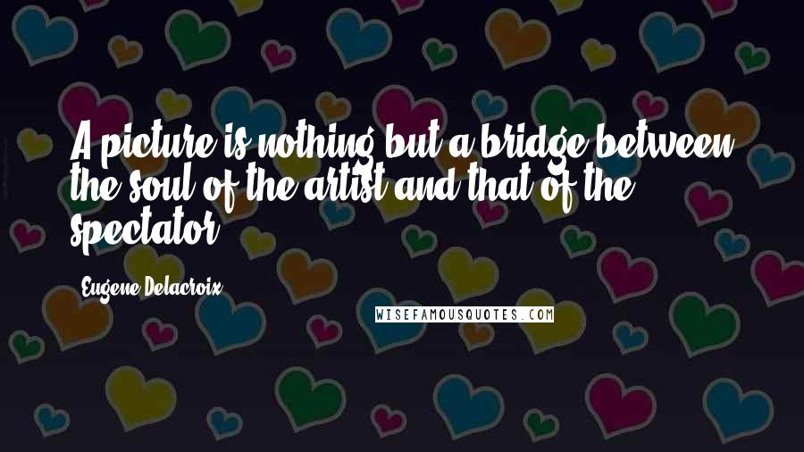 Eugene Delacroix Quotes: A picture is nothing but a bridge between the soul of the artist and that of the spectator.