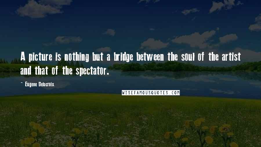 Eugene Delacroix Quotes: A picture is nothing but a bridge between the soul of the artist and that of the spectator.