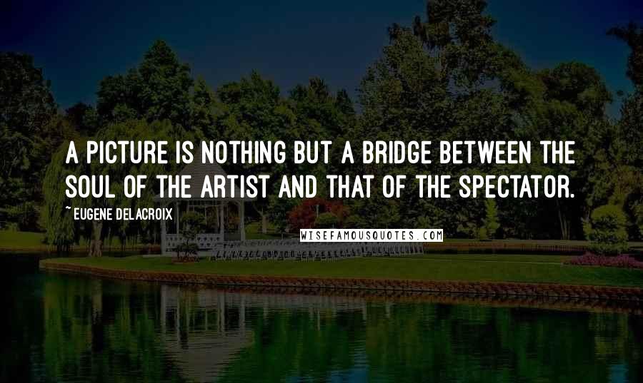 Eugene Delacroix Quotes: A picture is nothing but a bridge between the soul of the artist and that of the spectator.