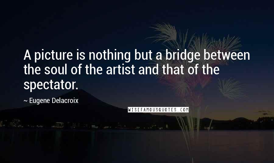 Eugene Delacroix Quotes: A picture is nothing but a bridge between the soul of the artist and that of the spectator.