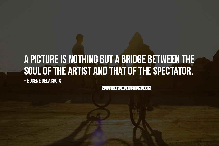 Eugene Delacroix Quotes: A picture is nothing but a bridge between the soul of the artist and that of the spectator.