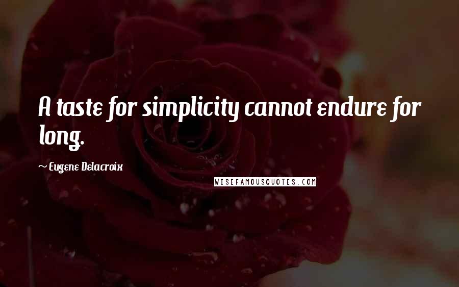 Eugene Delacroix Quotes: A taste for simplicity cannot endure for long.