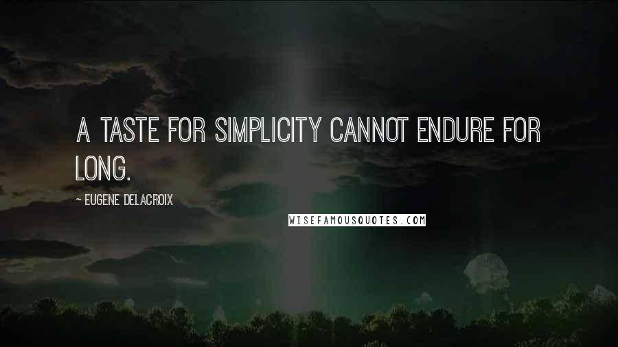 Eugene Delacroix Quotes: A taste for simplicity cannot endure for long.