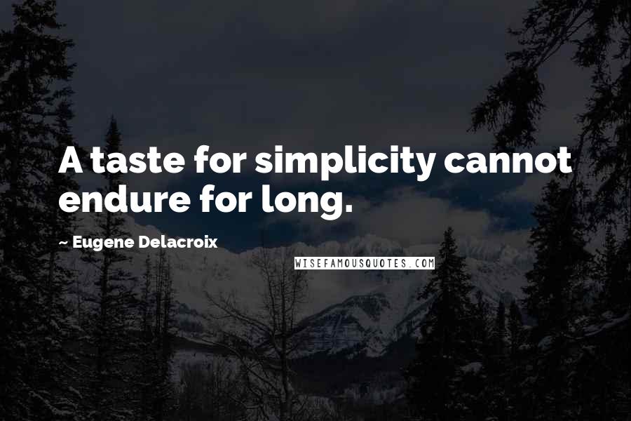 Eugene Delacroix Quotes: A taste for simplicity cannot endure for long.