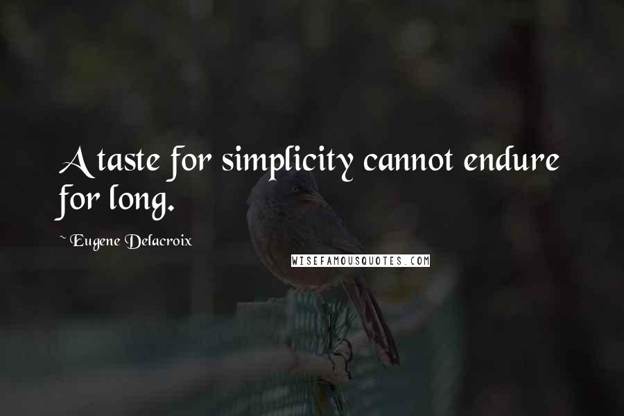 Eugene Delacroix Quotes: A taste for simplicity cannot endure for long.