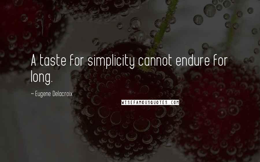 Eugene Delacroix Quotes: A taste for simplicity cannot endure for long.