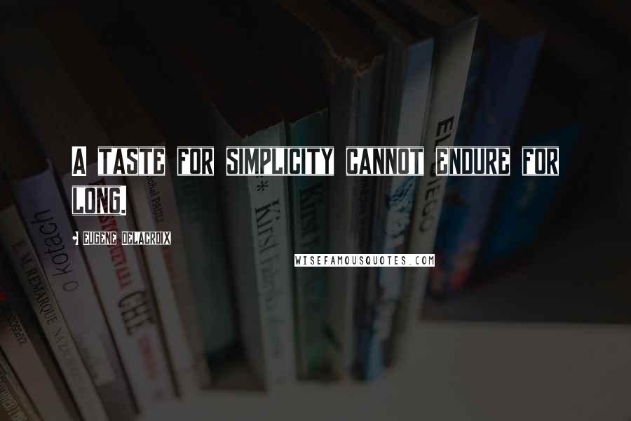 Eugene Delacroix Quotes: A taste for simplicity cannot endure for long.