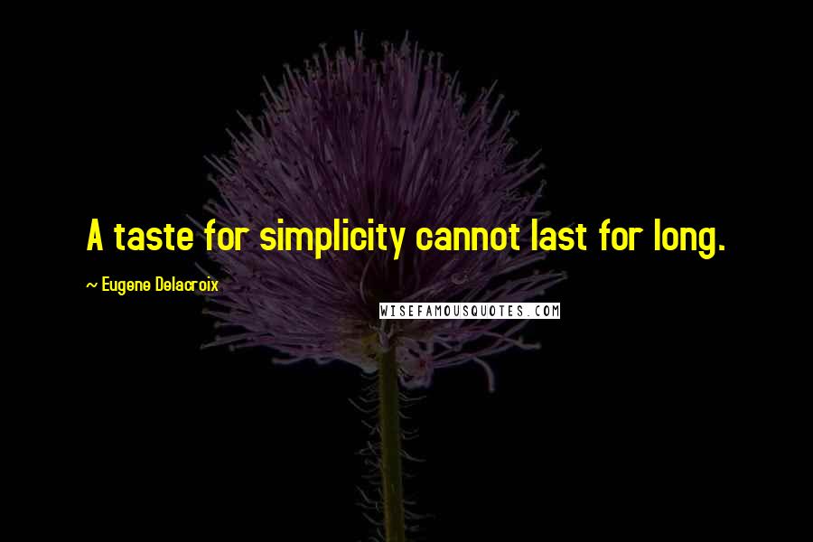 Eugene Delacroix Quotes: A taste for simplicity cannot last for long.