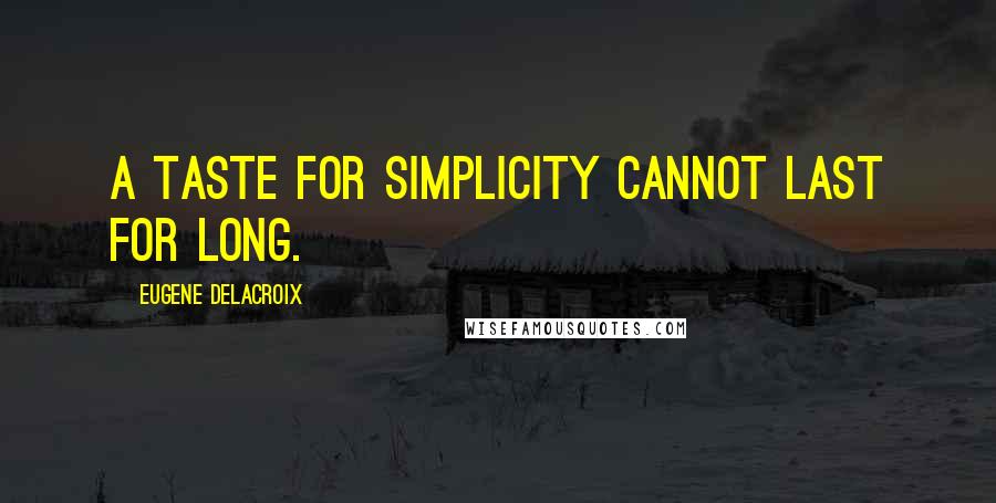 Eugene Delacroix Quotes: A taste for simplicity cannot last for long.