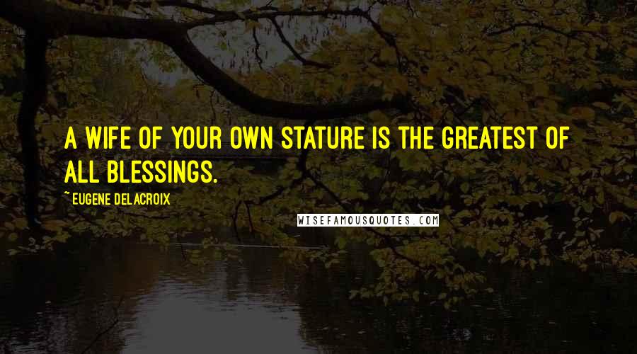 Eugene Delacroix Quotes: A wife of your own stature is the greatest of all blessings.