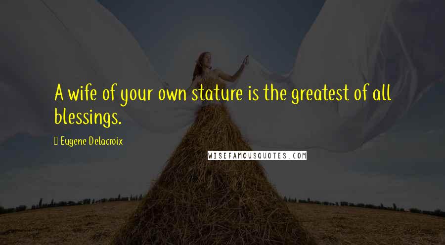 Eugene Delacroix Quotes: A wife of your own stature is the greatest of all blessings.