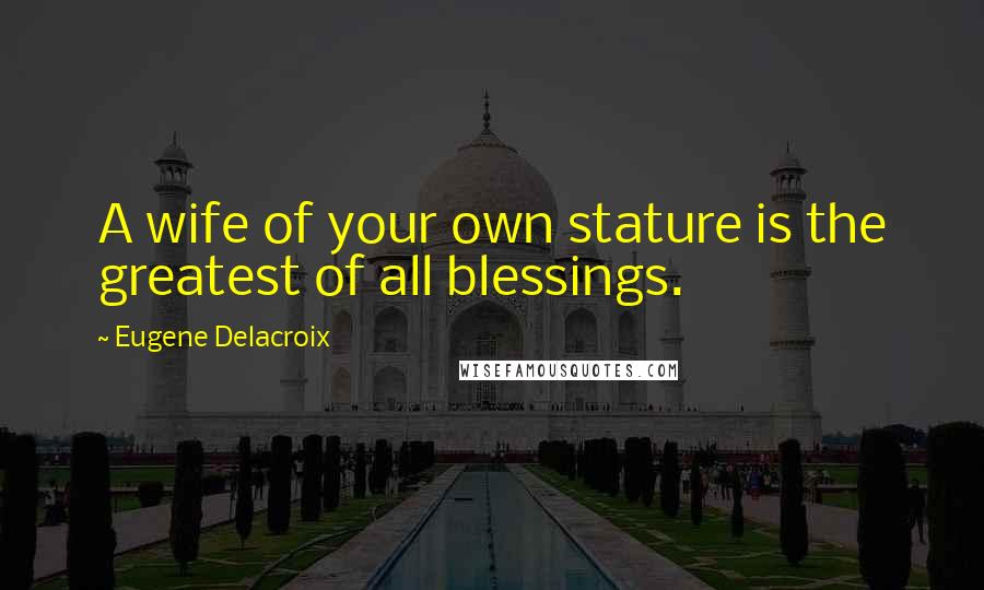 Eugene Delacroix Quotes: A wife of your own stature is the greatest of all blessings.