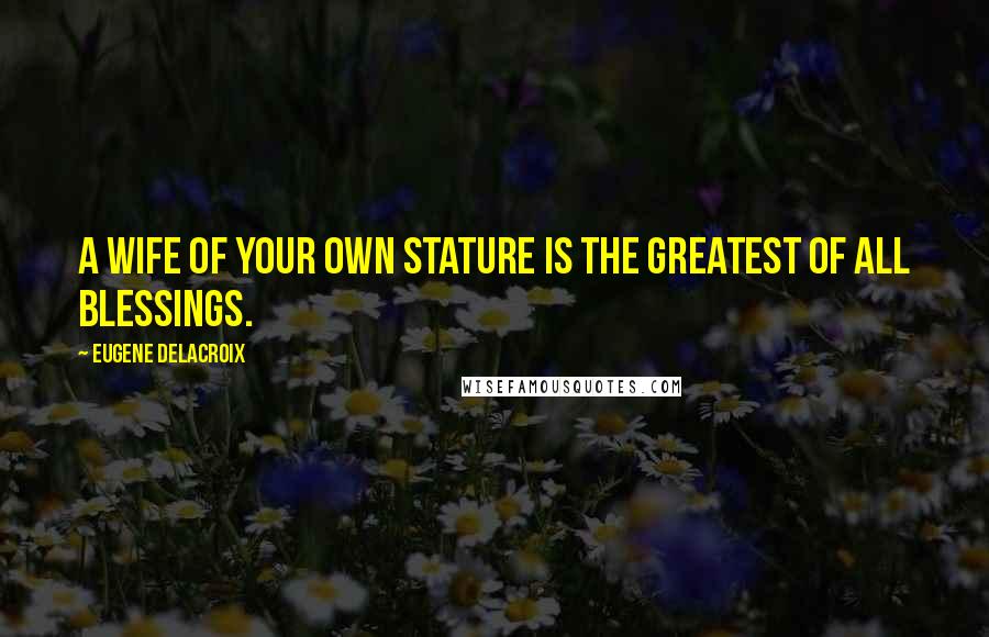 Eugene Delacroix Quotes: A wife of your own stature is the greatest of all blessings.