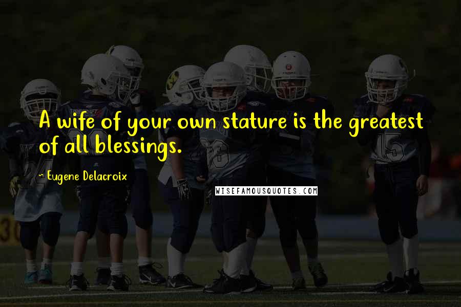 Eugene Delacroix Quotes: A wife of your own stature is the greatest of all blessings.