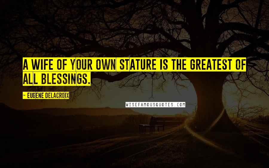 Eugene Delacroix Quotes: A wife of your own stature is the greatest of all blessings.