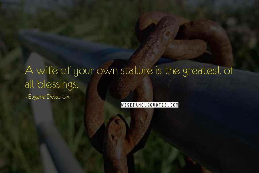 Eugene Delacroix Quotes: A wife of your own stature is the greatest of all blessings.