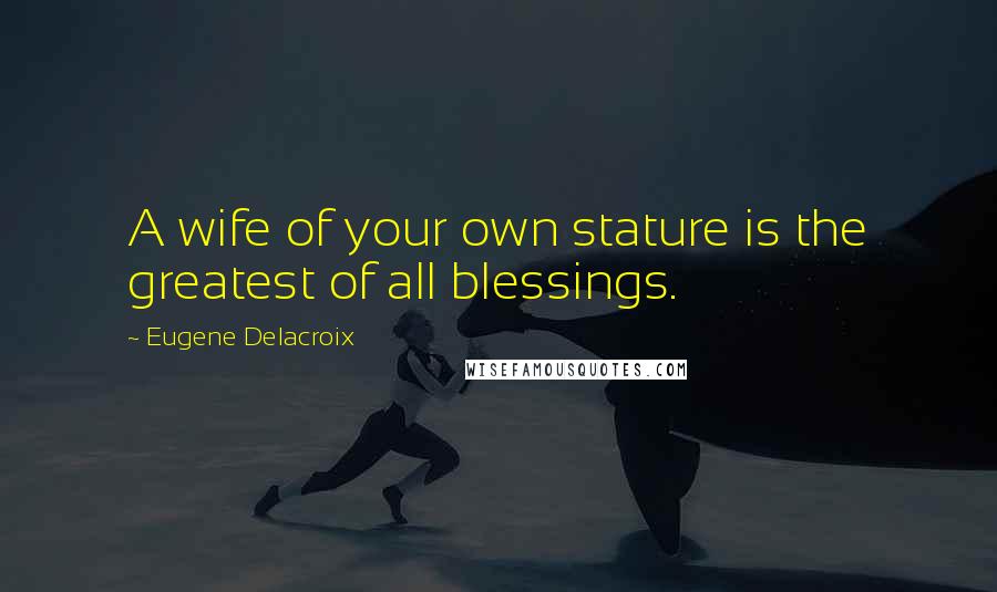 Eugene Delacroix Quotes: A wife of your own stature is the greatest of all blessings.