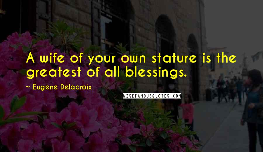 Eugene Delacroix Quotes: A wife of your own stature is the greatest of all blessings.