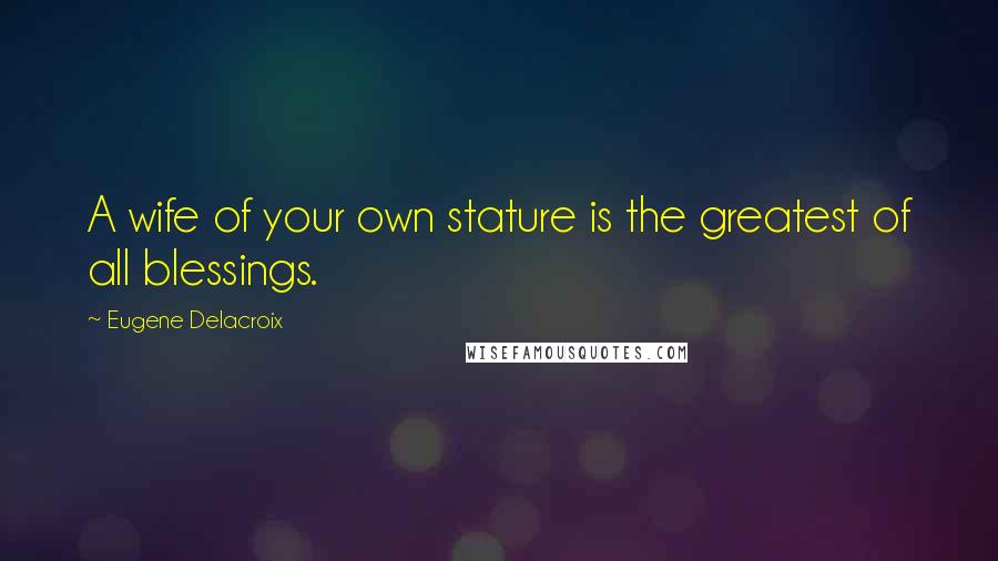 Eugene Delacroix Quotes: A wife of your own stature is the greatest of all blessings.
