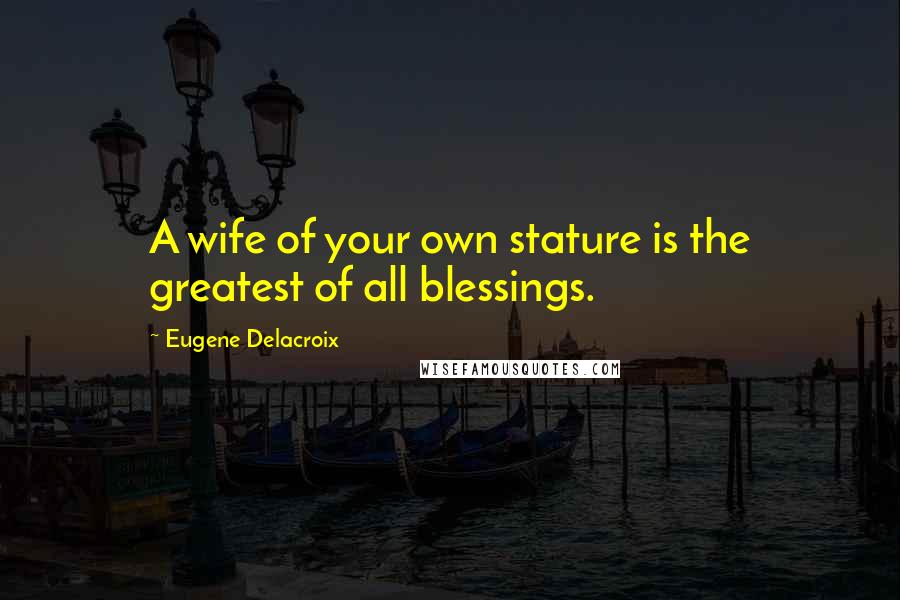 Eugene Delacroix Quotes: A wife of your own stature is the greatest of all blessings.