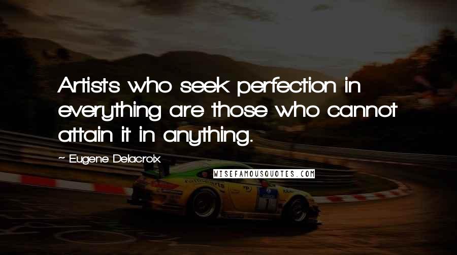 Eugene Delacroix Quotes: Artists who seek perfection in everything are those who cannot attain it in anything. 