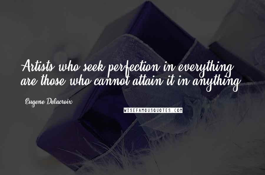 Eugene Delacroix Quotes: Artists who seek perfection in everything are those who cannot attain it in anything. 