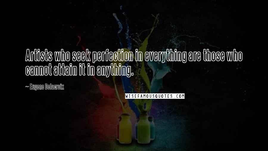 Eugene Delacroix Quotes: Artists who seek perfection in everything are those who cannot attain it in anything. 