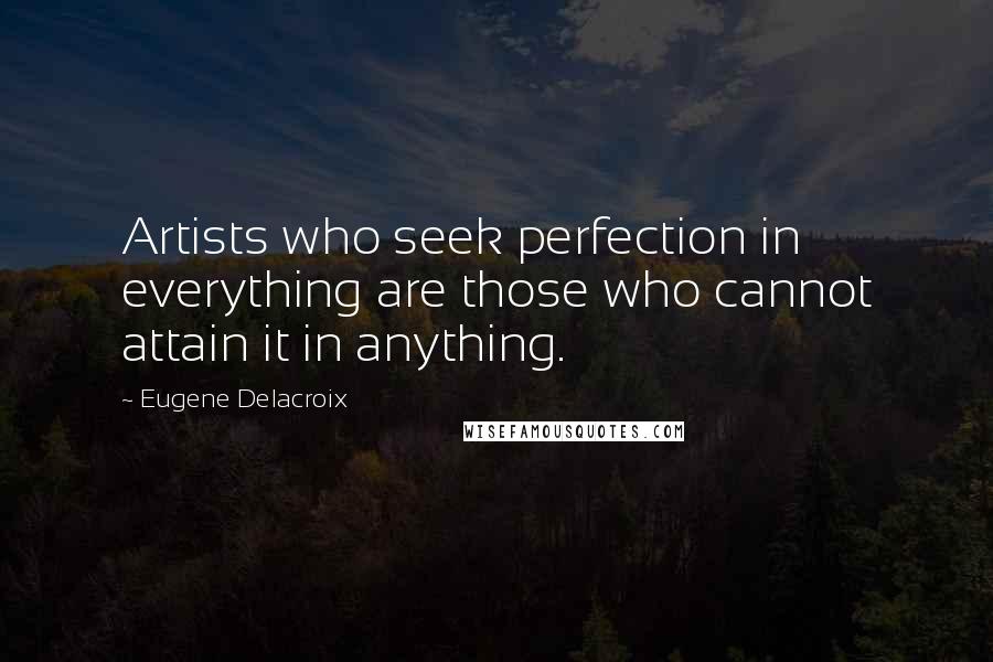 Eugene Delacroix Quotes: Artists who seek perfection in everything are those who cannot attain it in anything. 