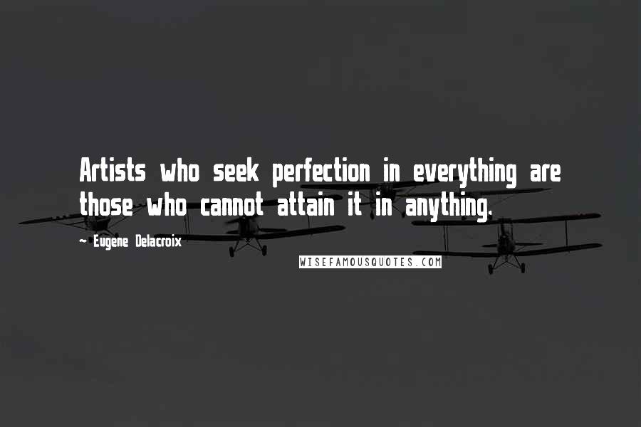 Eugene Delacroix Quotes: Artists who seek perfection in everything are those who cannot attain it in anything. 