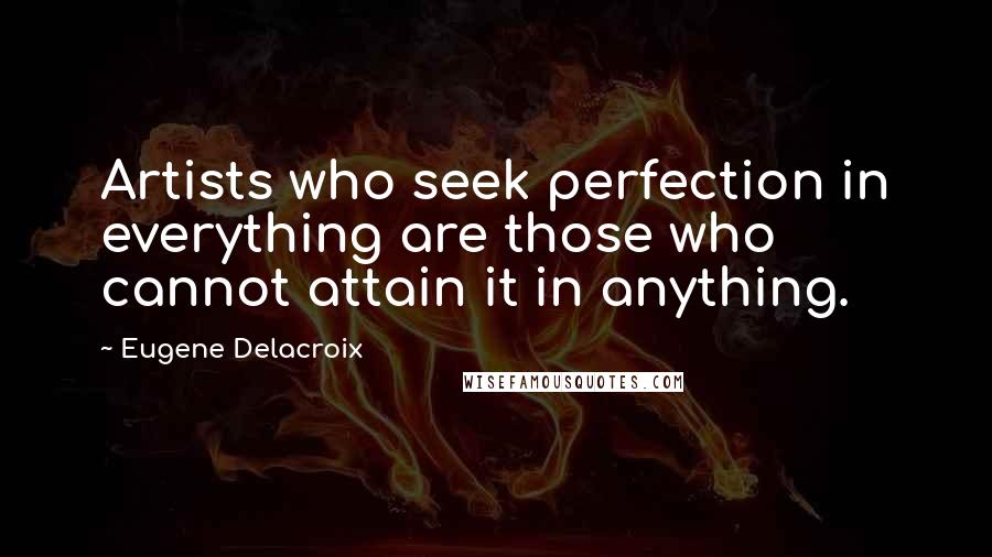 Eugene Delacroix Quotes: Artists who seek perfection in everything are those who cannot attain it in anything. 