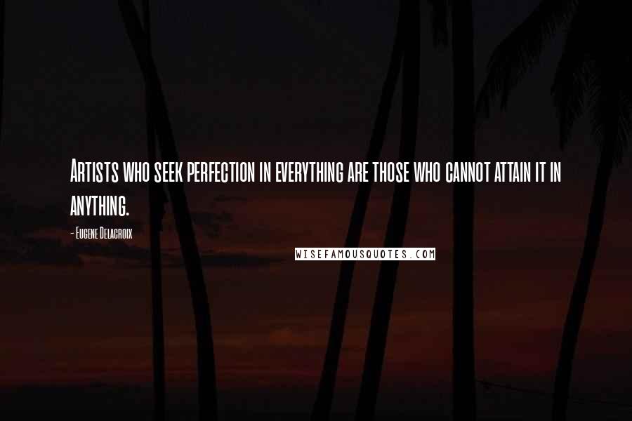 Eugene Delacroix Quotes: Artists who seek perfection in everything are those who cannot attain it in anything. 