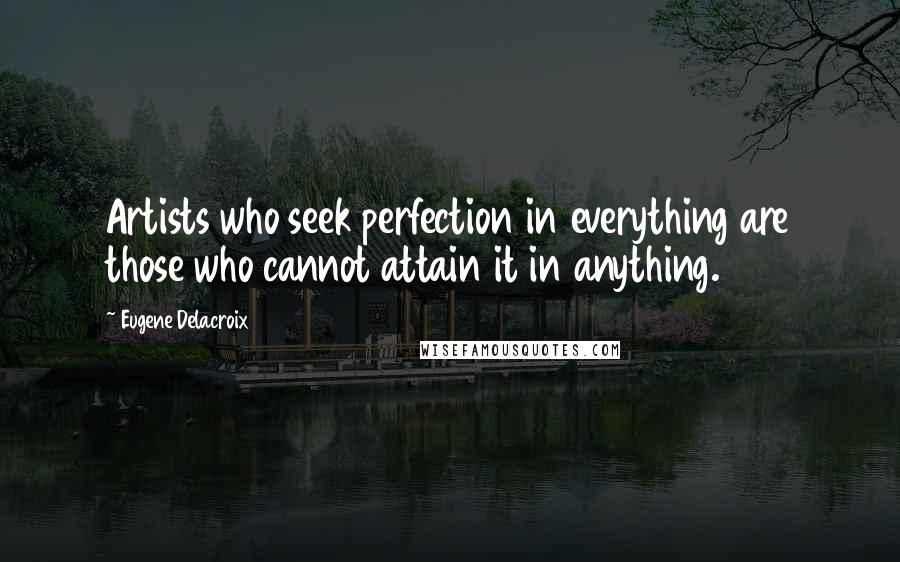 Eugene Delacroix Quotes: Artists who seek perfection in everything are those who cannot attain it in anything. 