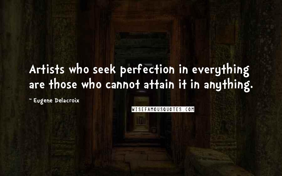 Eugene Delacroix Quotes: Artists who seek perfection in everything are those who cannot attain it in anything. 