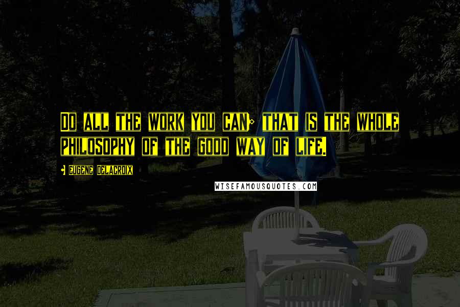 Eugene Delacroix Quotes: Do all the work you can; that is the whole philosophy of the good way of life.