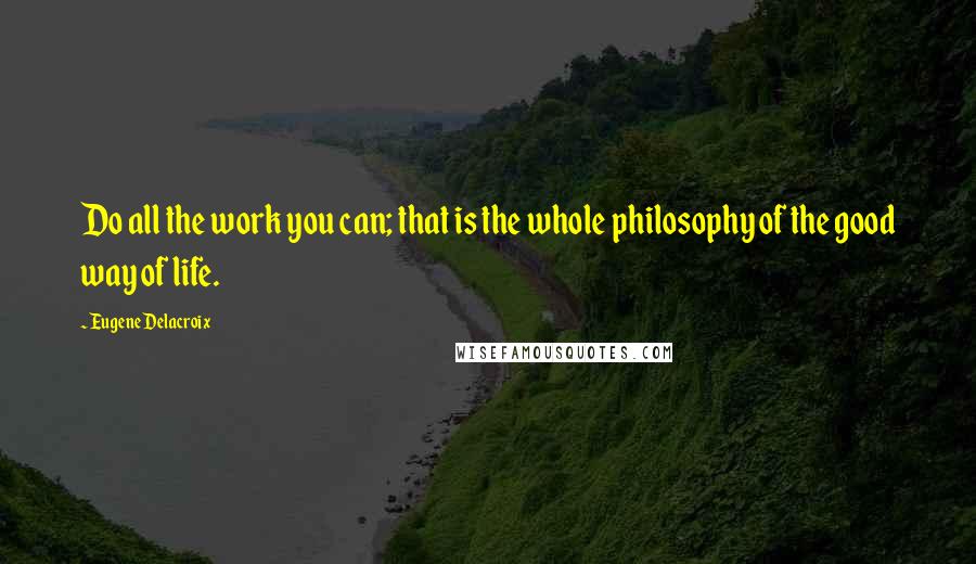 Eugene Delacroix Quotes: Do all the work you can; that is the whole philosophy of the good way of life.