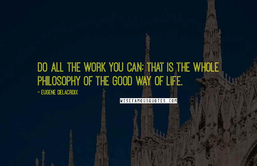 Eugene Delacroix Quotes: Do all the work you can; that is the whole philosophy of the good way of life.