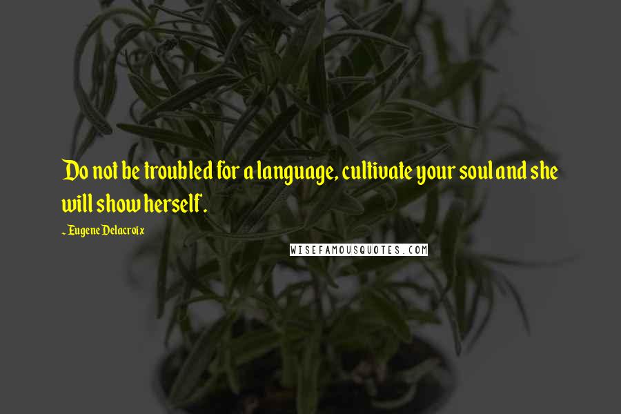 Eugene Delacroix Quotes: Do not be troubled for a language, cultivate your soul and she will show herself.