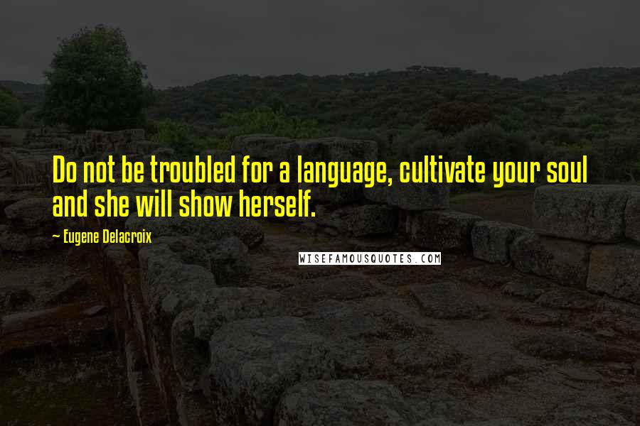 Eugene Delacroix Quotes: Do not be troubled for a language, cultivate your soul and she will show herself.