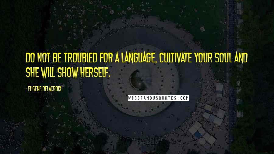 Eugene Delacroix Quotes: Do not be troubled for a language, cultivate your soul and she will show herself.