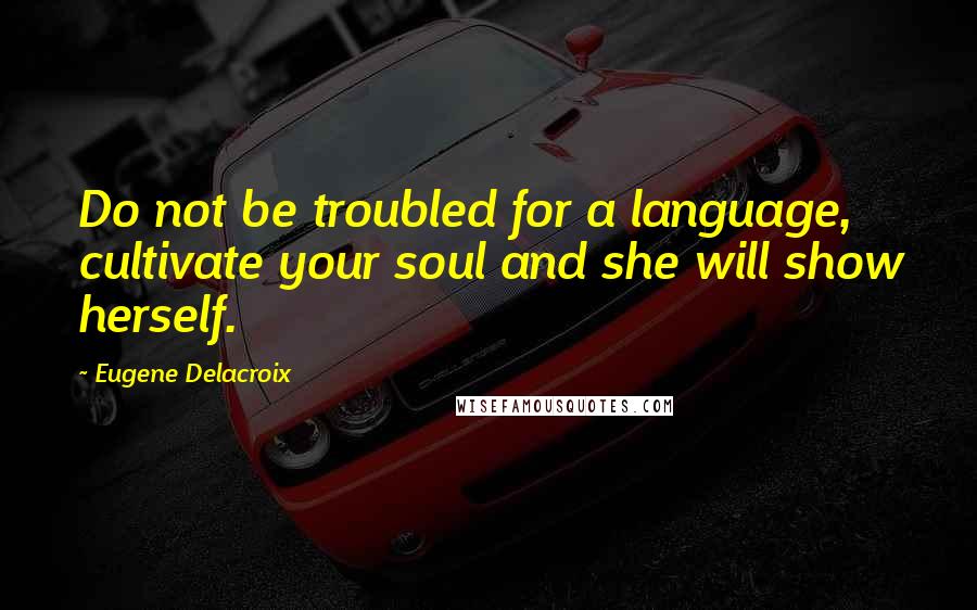 Eugene Delacroix Quotes: Do not be troubled for a language, cultivate your soul and she will show herself.